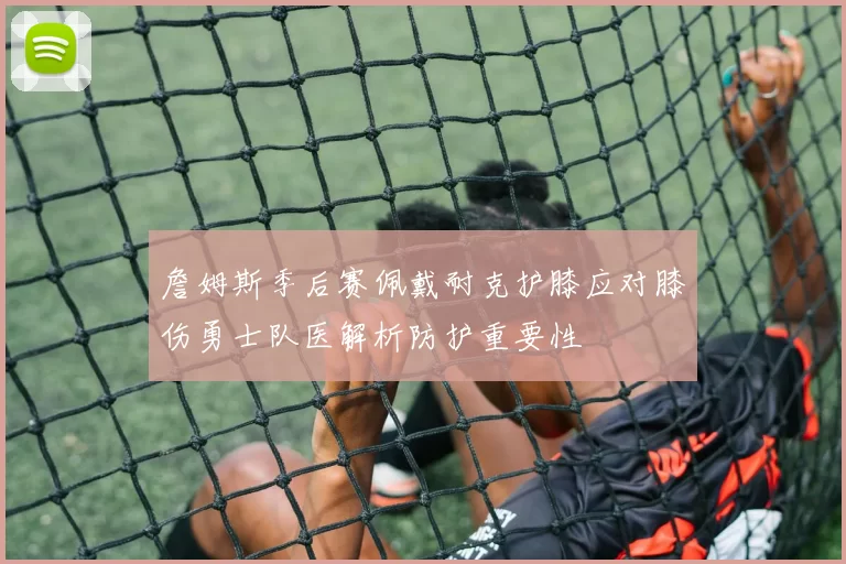 詹姆斯季后赛佩戴耐克护膝应对膝伤勇士队医解析防护重要性