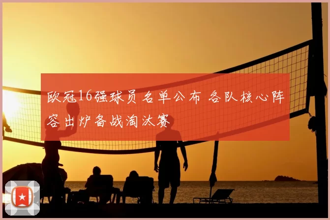 欧冠16强球员名单公布 各队核心阵容出炉备战淘汰赛