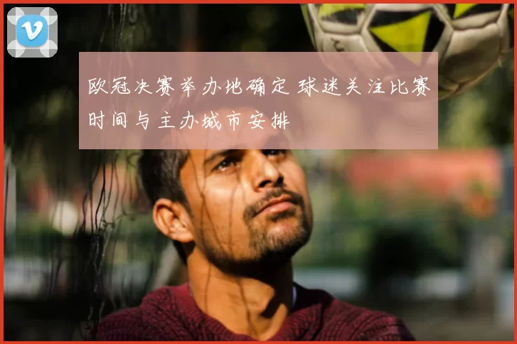 欧冠决赛举办地确定 球迷关注比赛时间与主办城市安排