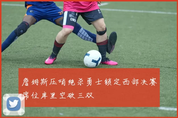 詹姆斯压哨绝杀勇士锁定西部决赛席位库里空砍三双