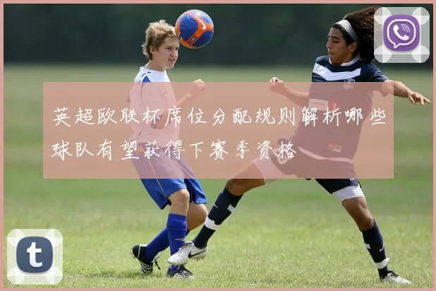 英超欧联杯席位分配规则解析哪些球队有望获得下赛季资格