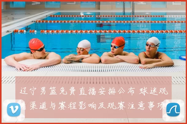 辽宁男篮免费直播安排公布 球迷观看渠道与赛程影响及观赛注意事项