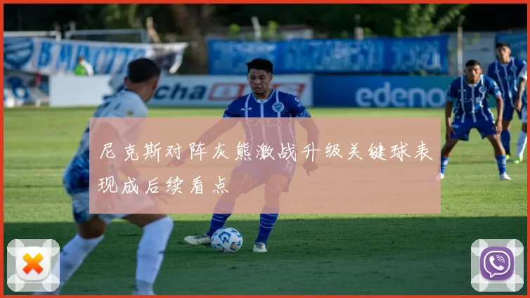 尼克斯对阵灰熊激战升级关键球表现成后续看点