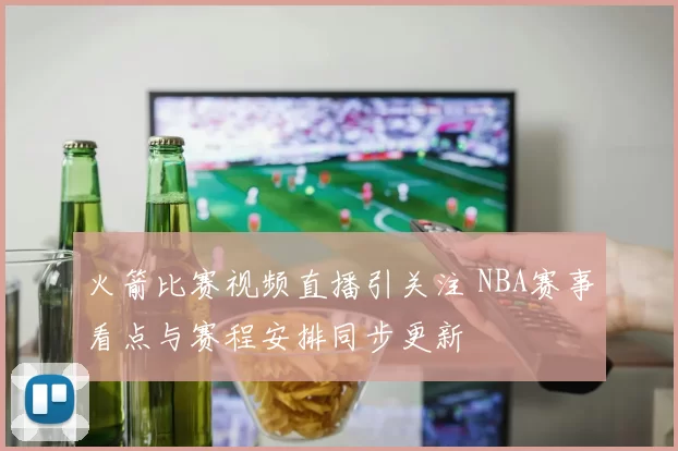 火箭比赛视频直播引关注 NBA赛事看点与赛程安排同步更新