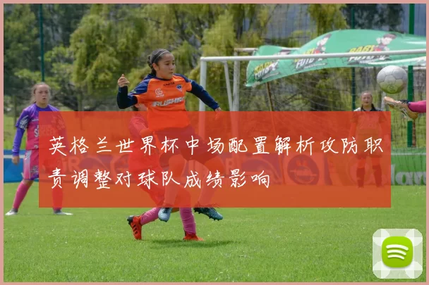 英格兰世界杯中场配置解析攻防职责调整对球队成绩影响