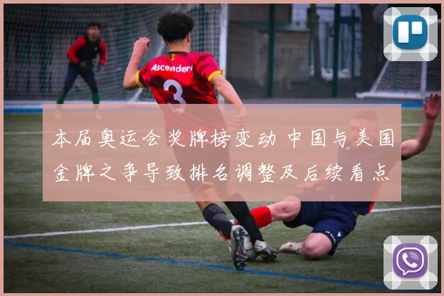本届奥运会奖牌榜变动 中国与美国金牌之争导致排名调整及后续看点