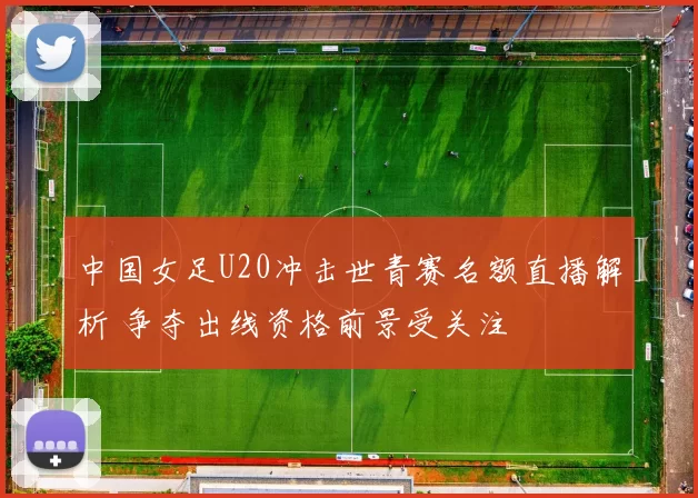 中国女足U20冲击世青赛名额直播解析 争夺出线资格前景受关注