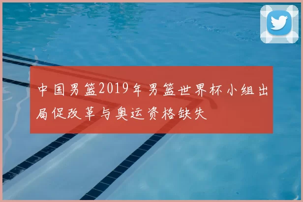 中国男篮2019年男篮世界杯小组出局促改革与奥运资格缺失