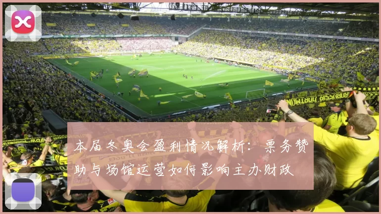 本届冬奥会盈利情况解析：票务赞助与场馆运营如何影响主办财政
