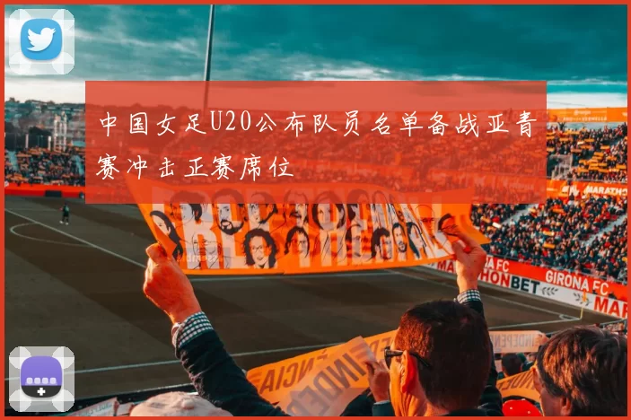 中国女足U20公布队员名单备战亚青赛冲击正赛席位