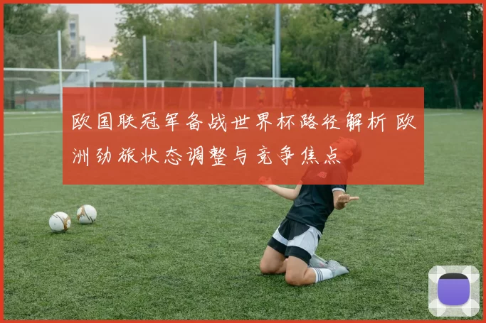 欧国联冠军备战世界杯路径解析 欧洲劲旅状态调整与竞争焦点