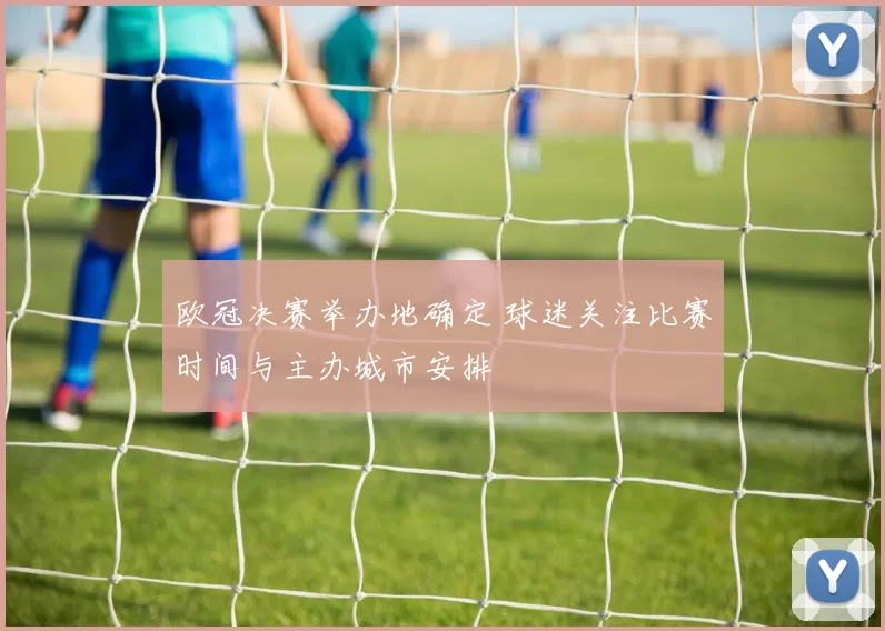 欧冠决赛举办地确定 球迷关注比赛时间与主办城市安排