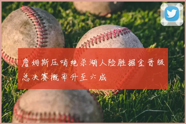 詹姆斯压哨绝杀湖人险胜掘金晋级总决赛概率升至六成