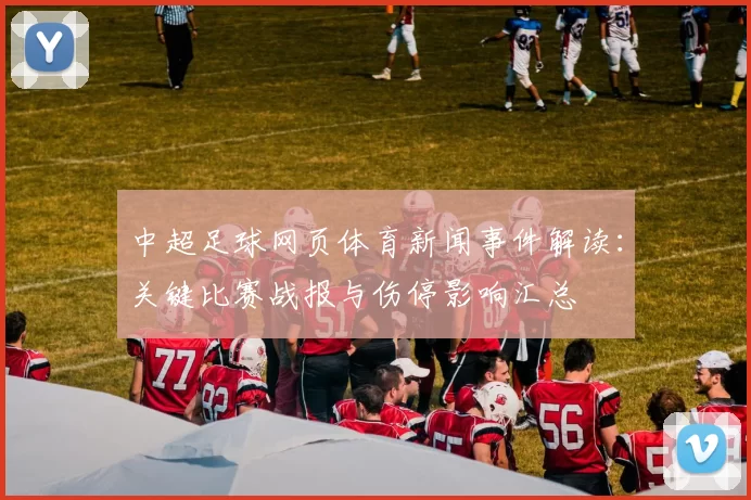 中超足球网页体育新闻事件解读：关键比赛战报与伤停影响汇总