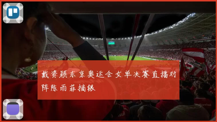 戴资颖东京奥运会女单决赛直播对阵陈雨菲摘银