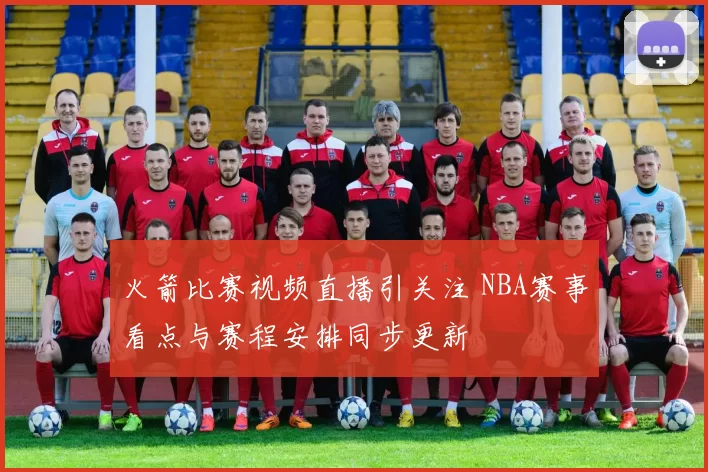 火箭比赛视频直播引关注 NBA赛事看点与赛程安排同步更新