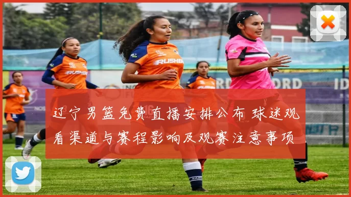 辽宁男篮免费直播安排公布 球迷观看渠道与赛程影响及观赛注意事项