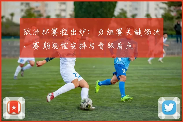 欧洲杯赛程出炉：分组赛关键场次、赛期场馆安排与晋级看点