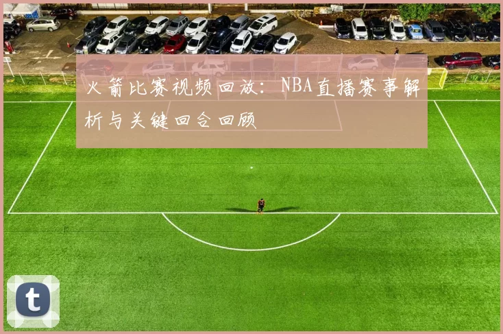火箭比赛视频回放：NBA直播赛事解析与关键回合回顾