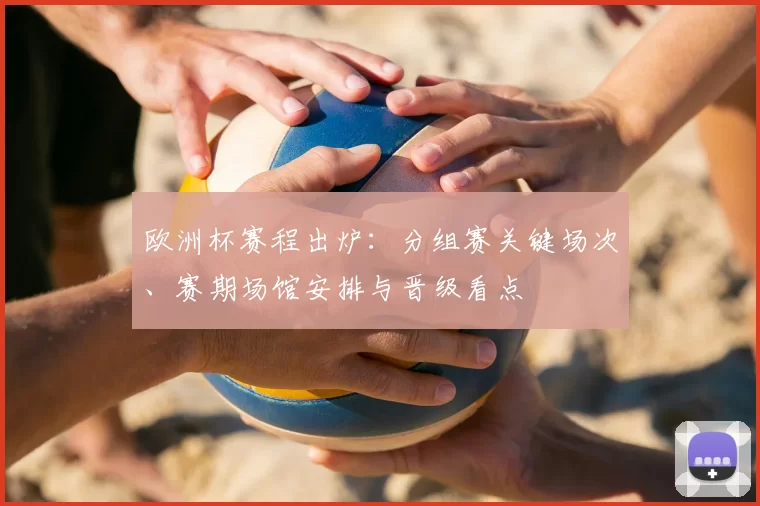 欧洲杯赛程出炉：分组赛关键场次、赛期场馆安排与晋级看点