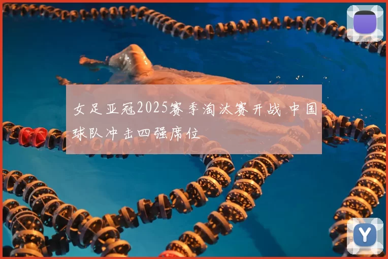 女足亚冠2025赛季淘汰赛开战 中国球队冲击四强席位