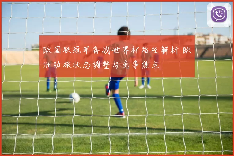 欧国联冠军备战世界杯路径解析 欧洲劲旅状态调整与竞争焦点