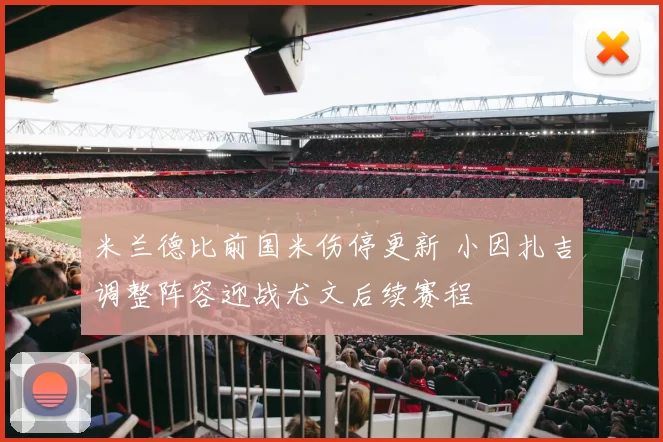 米兰德比前国米伤停更新 小因扎吉调整阵容迎战尤文后续赛程