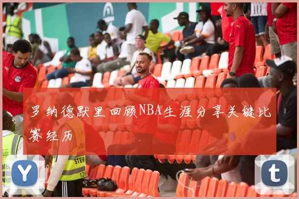 罗纳德默里回顾NBA生涯分享关键比赛经历