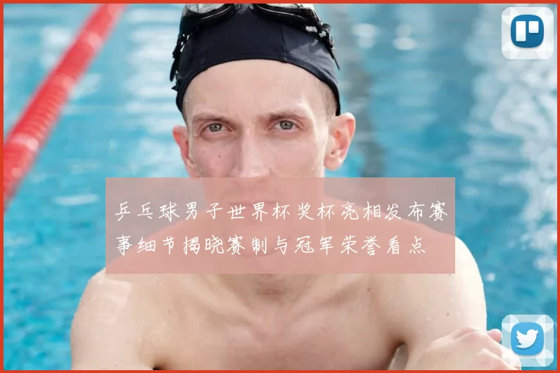 乒乓球男子世界杯奖杯亮相发布赛事细节揭晓赛制与冠军荣誉看点