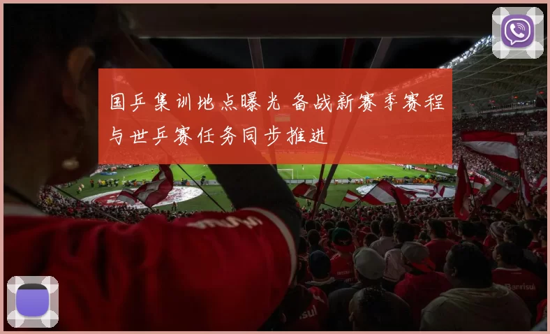 国乒集训地点曝光 备战新赛季赛程与世乒赛任务同步推进