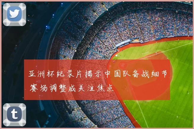 亚洲杯纪录片揭示中国队备战细节 赛场调整成关注焦点