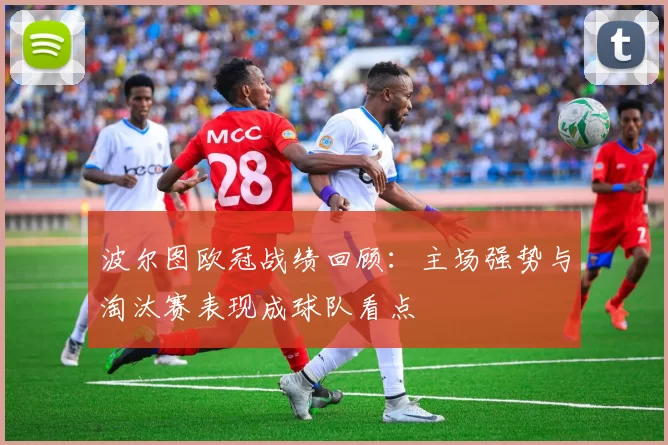 波尔图欧冠战绩回顾：主场强势与淘汰赛表现成球队看点