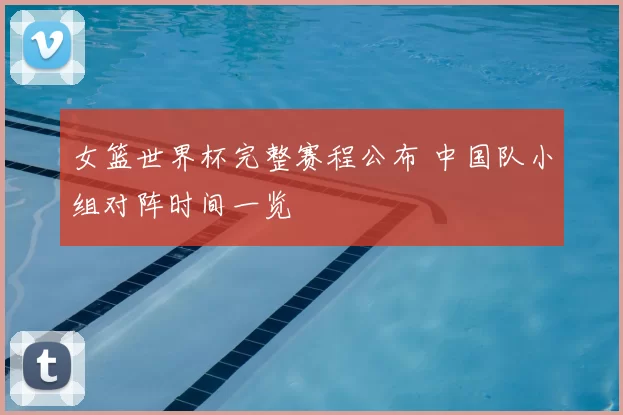 女篮世界杯完整赛程公布 中国队小组对阵时间一览