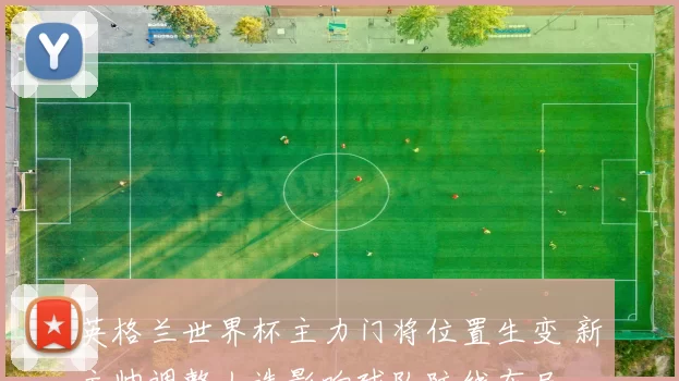 英格兰世界杯主力门将位置生变 新主帅调整人选影响球队防线布局