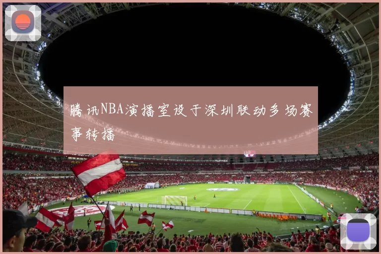 腾讯NBA演播室设于深圳联动多场赛事转播