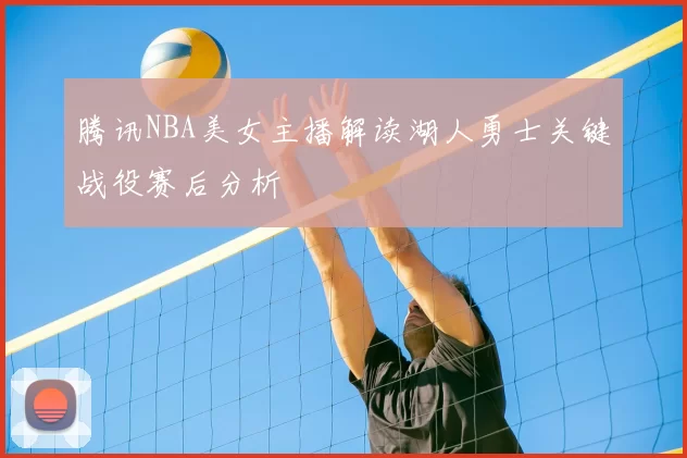 腾讯NBA美女主播解读湖人勇士关键战役赛后分析