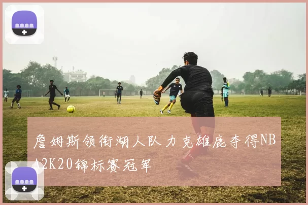 詹姆斯领衔湖人队力克雄鹿夺得NBA2K20锦标赛冠军