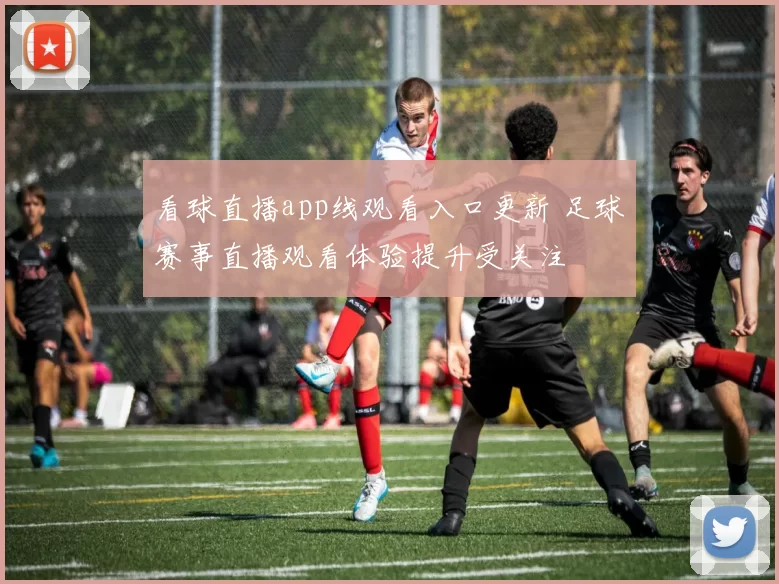 看球直播app线观看入口更新 足球赛事直播观看体验提升受关注