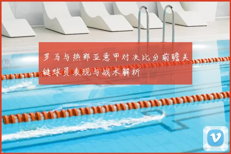 罗马与热那亚意甲对决比分前瞻关键球员表现与战术解析