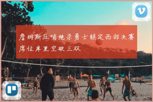 詹姆斯压哨绝杀勇士锁定西部决赛席位库里空砍三双