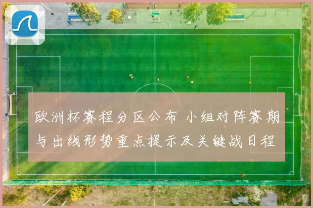 欧洲杯赛程分区公布 小组对阵赛期与出线形势重点提示及关键战日程