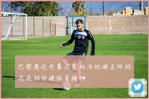 巴黎奥运开幕式塞纳河巡游五环标志亮相传递体育精神