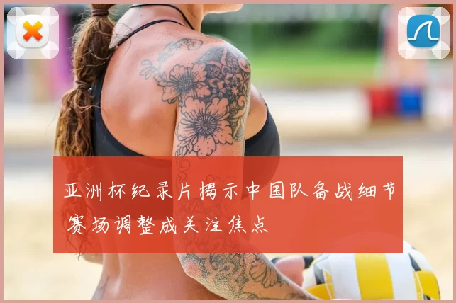 亚洲杯纪录片揭示中国队备战细节 赛场调整成关注焦点