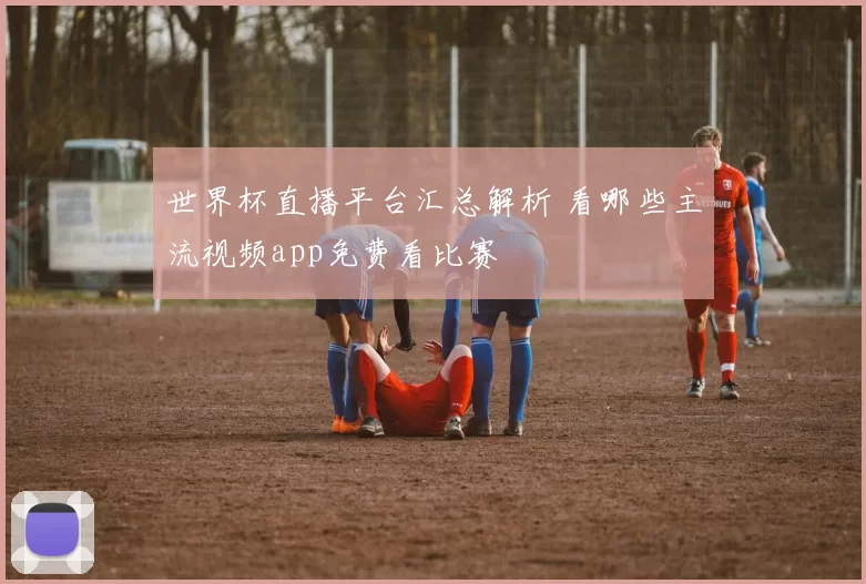 世界杯直播平台汇总解析 看哪些主流视频app免费看比赛