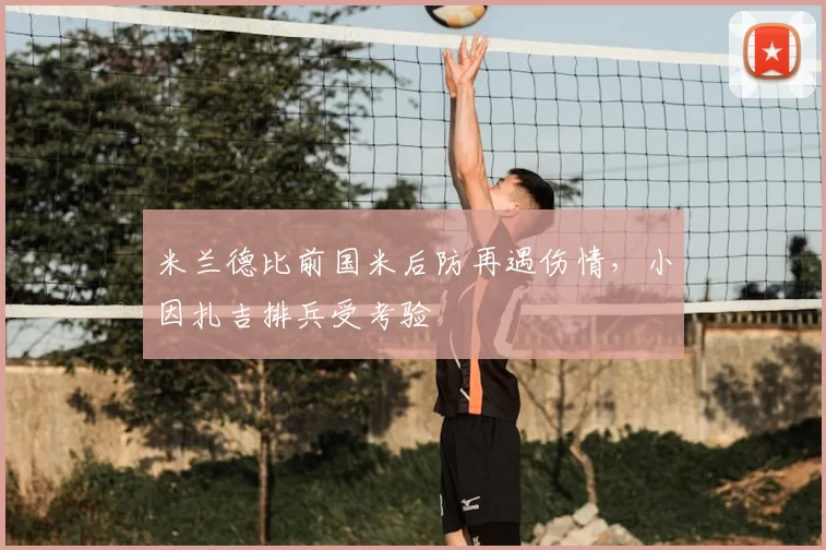 米兰德比前国米后防再遇伤情，小因扎吉排兵受考验