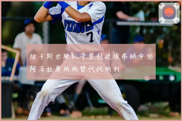 纽卡斯尔联队寻求引进埃弗顿中场阿马杜奥纳纳替代托纳利