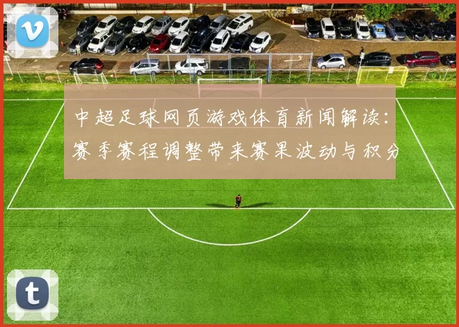 中超足球网页游戏体育新闻解读：赛季赛程调整带来赛果波动与积分争夺新看点