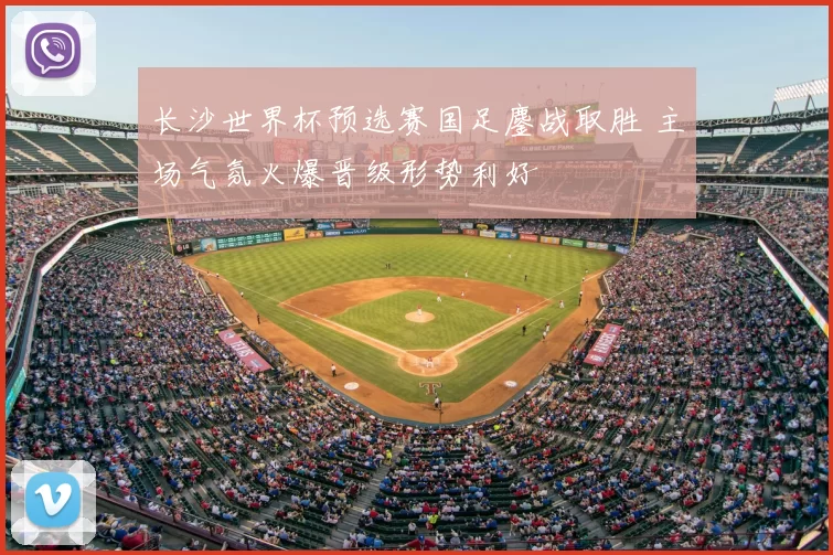 长沙世界杯预选赛国足鏖战取胜 主场气氛火爆晋级形势利好