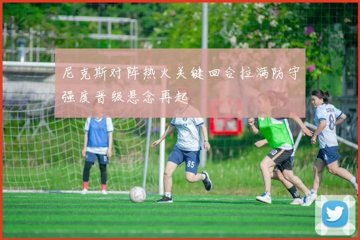 尼克斯对阵热火关键回合拉满防守强度晋级悬念再起