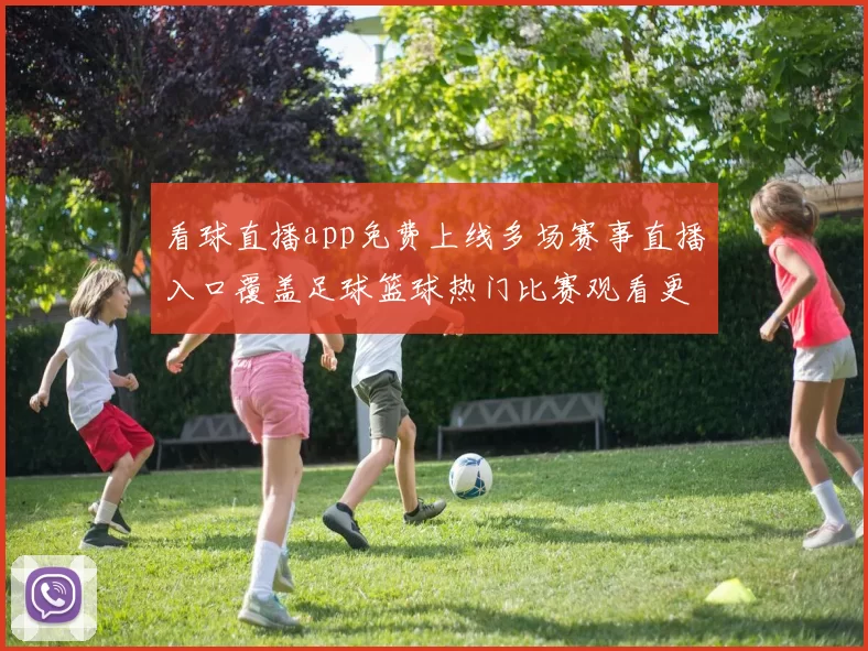 看球直播app免费上线多场赛事直播入口覆盖足球篮球热门比赛观看更便捷